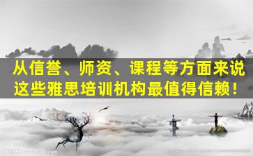 从信誉、师资、课程等方面来说 这些雅思培训机构最值得信赖！